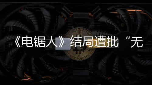 波澜无意批内心义丝电毫无锯人结局遭 粉