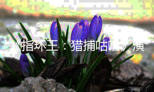捕咕王佩斯演员猎噜 李饰演指阵容环王回归公布精灵