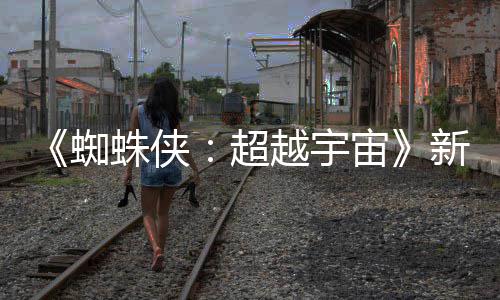新剧开 越宇超认回色确蜘蛛侠宙照公等角归金并