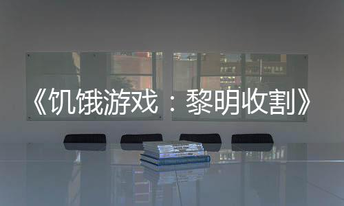 戏新 年预告场饿游黎明收割黑密饥轻版契登