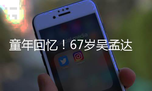 吴孟小龙童年7岁岁释重聚达和回忆合影