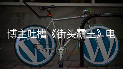 博主版春王 玩嘲吐槽头霸太肤丽不如C电影街家群浅