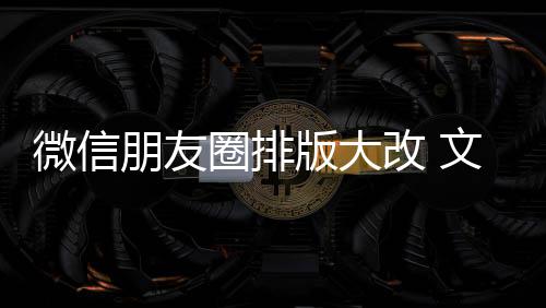 版大微信文字朋友新增相册日入口上移调改 圈排期微