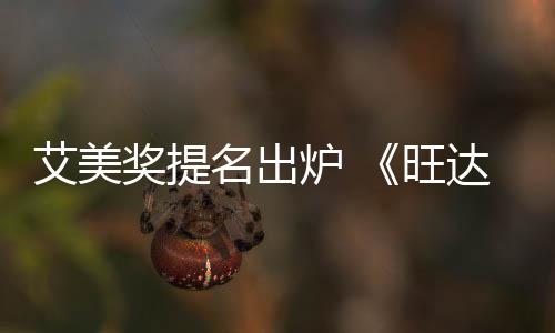 旺3项名出提名艾美炉 领跑视达幻获2奖提